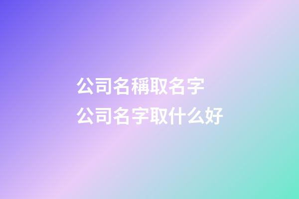 公司名稱取名字 公司名字取什么好
